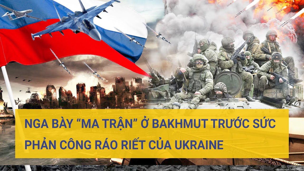 Nga bày “Ma trận” ở Bakhmut trước sức phản công ráo riết của Ukraine | Tin mới