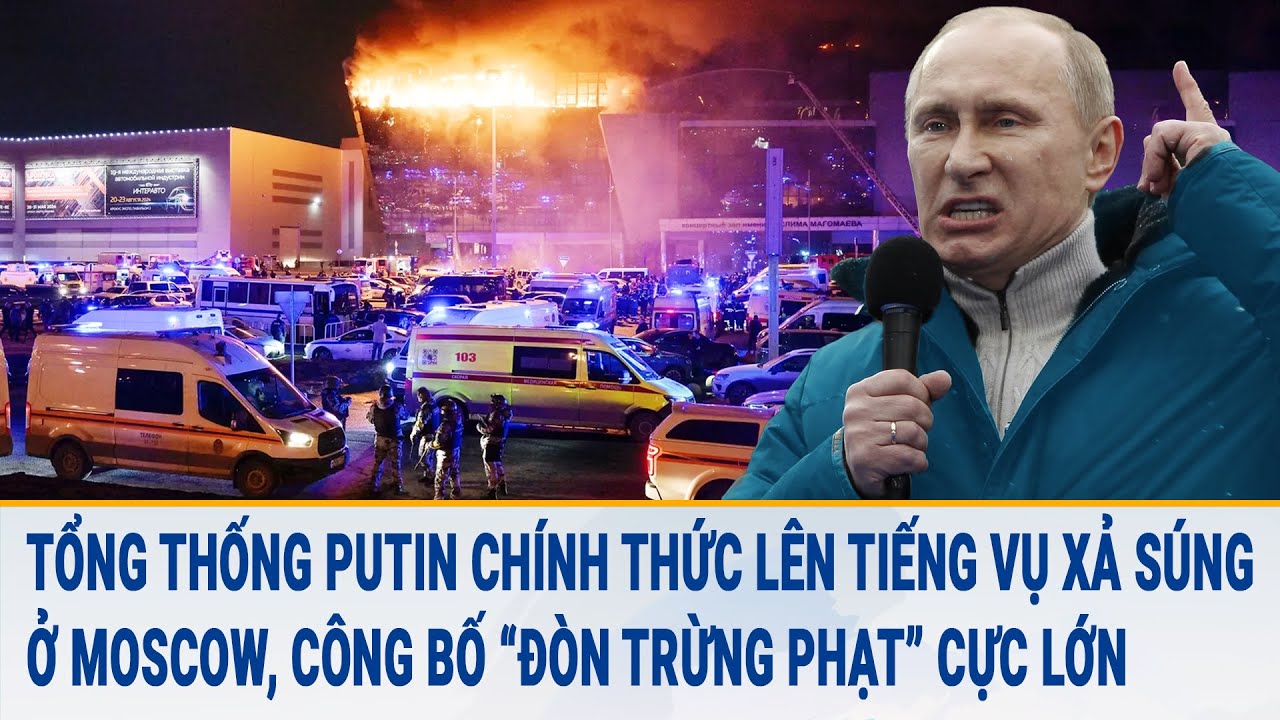 Tổng thống Putin chính thức lên tiếng vụ xả súng ở Moscow, công bố “đòn trừng phạt” cực lớn