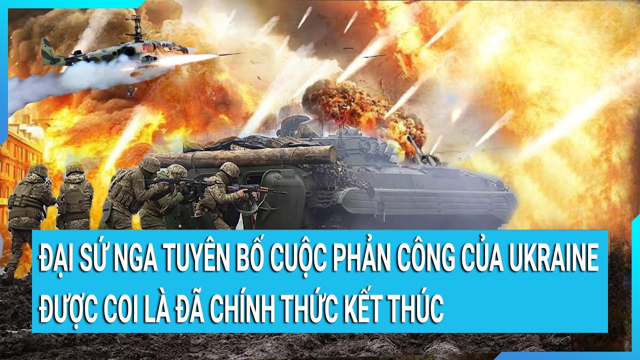 Đại sứ Nga tuyên bố cuộc phản công của Ukraine được coi là đã chính thức kết thúc | Tin mới