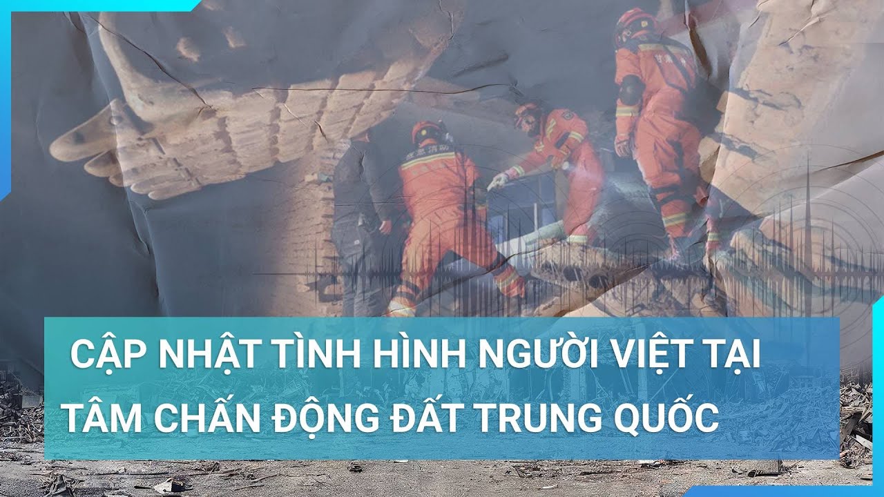 Toàn cảnh thảm họa động đất Trung Quốc: Cập nhật tình hình người Việt tại tâm chấn Cam Túc