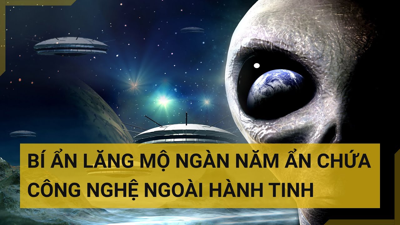 Hé lộ bí ẩn về lăng mộ ngàn năm và nơi được cho là ẩn chứa công nghệ ngoài hành tinh | Tin mới