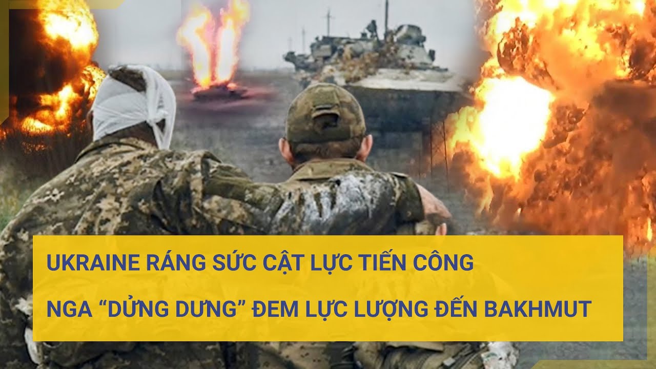 Ukraine ráng sức cật lực tiến công Nga "dửng dưng" đem lực lượng đến Bakhmut | Tin mới