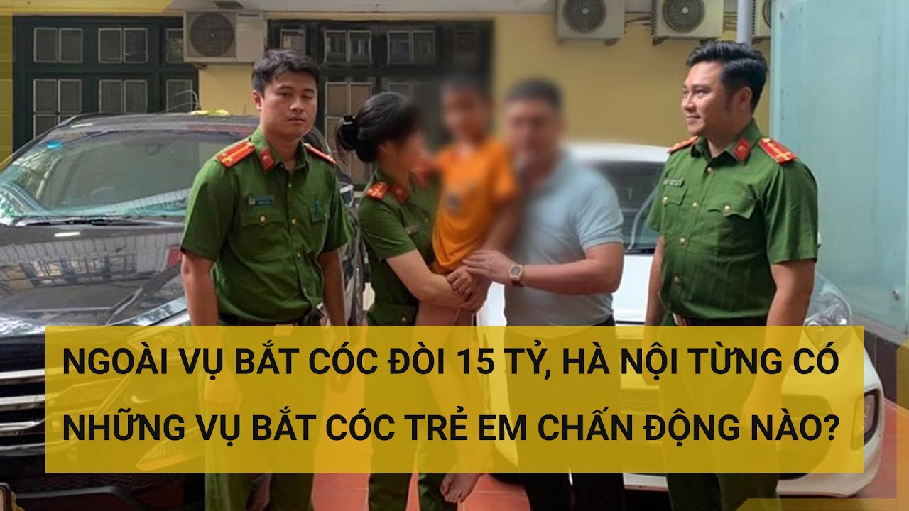 Ngoài vụ bắt cóc đòi 15 tỷ, Hà Nội từng có những vụ bắt cóc trẻ em chấn động nào? | Tin mới