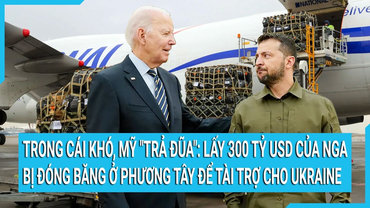 Trong cái khó, Mỹ "trả đũa": Lấy 300 tỷ USD của Nga bị đóng băng ở phương Tây để tài trợ cho Ukraine