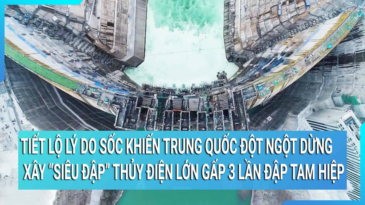 Tiết lộ lý do sốc khiến Trung Quốc đột ngột dừng xây “siêu đập” thủy điện lớn gấp 3 lần Đập Tam Hiệp