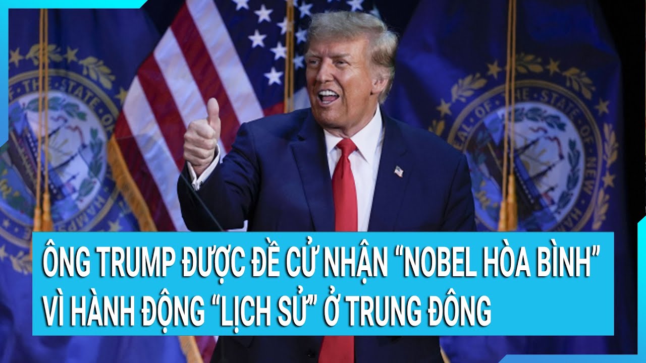 Tin nóng thế giới: Ông Trump được đề cử nhận “Nobel hòa bình” vì hành động “lịch sử” ở Trung Đông