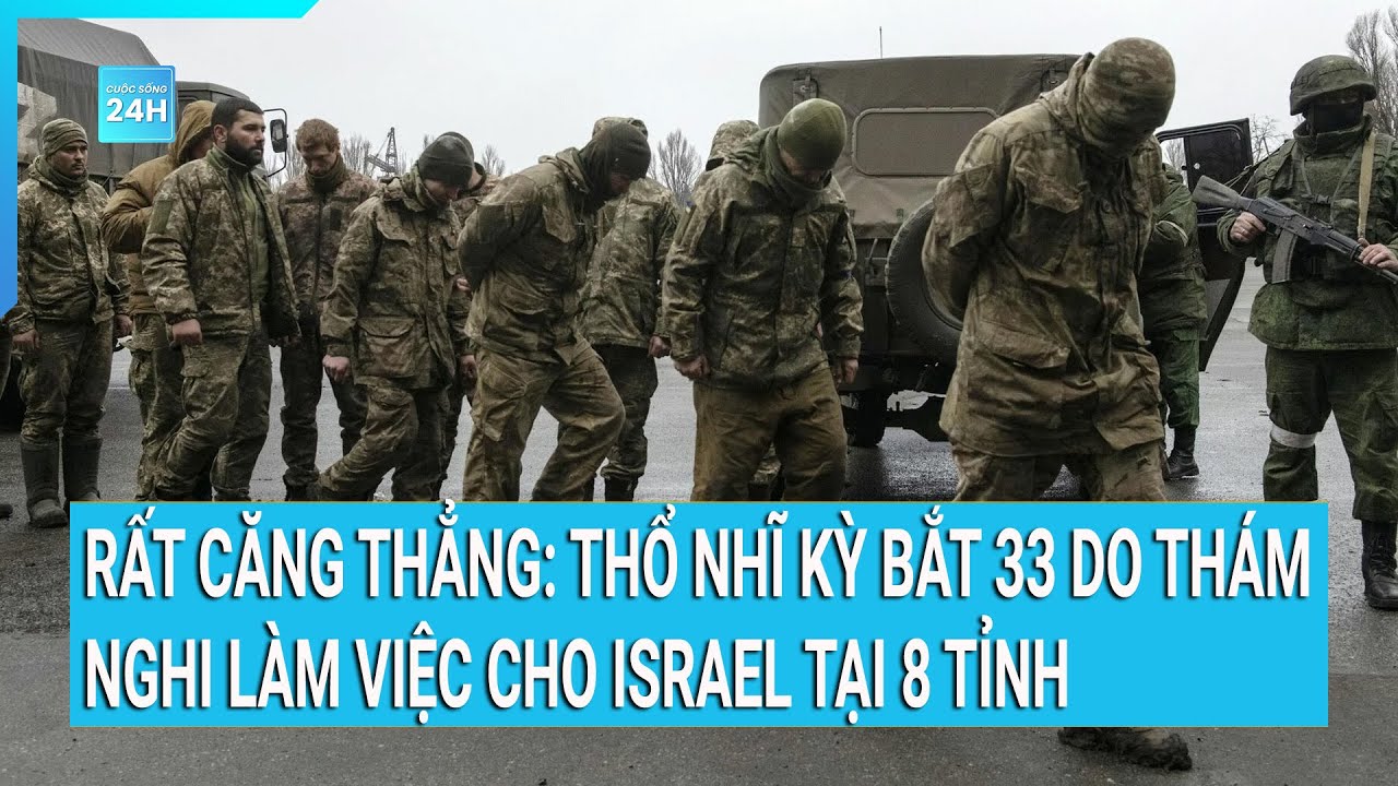 Thời sự quốc tế: Thổ Nhĩ Kỳ bắt 33 do thám nghi làm việc cho Israel tại 8 tỉnh