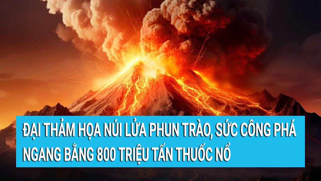 Đại thảm họa núi lửa phun trào sức công phá ngang bằng 800 triệu tấn thuốc nổ | Tin mới