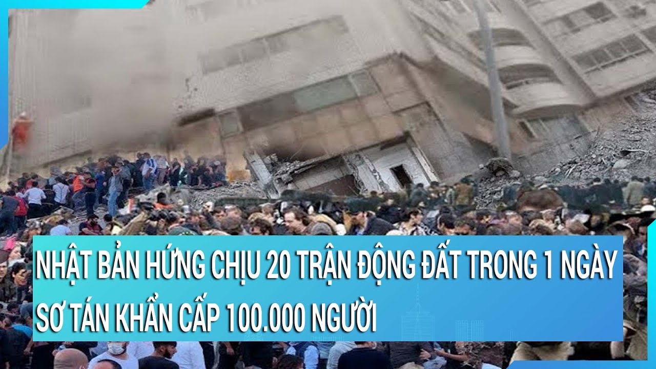 Nhật Bản hứng chịu 20 trận động đất kinh hoàng trong 1 ngày, sơ tán khẩn cấp 100.000 người