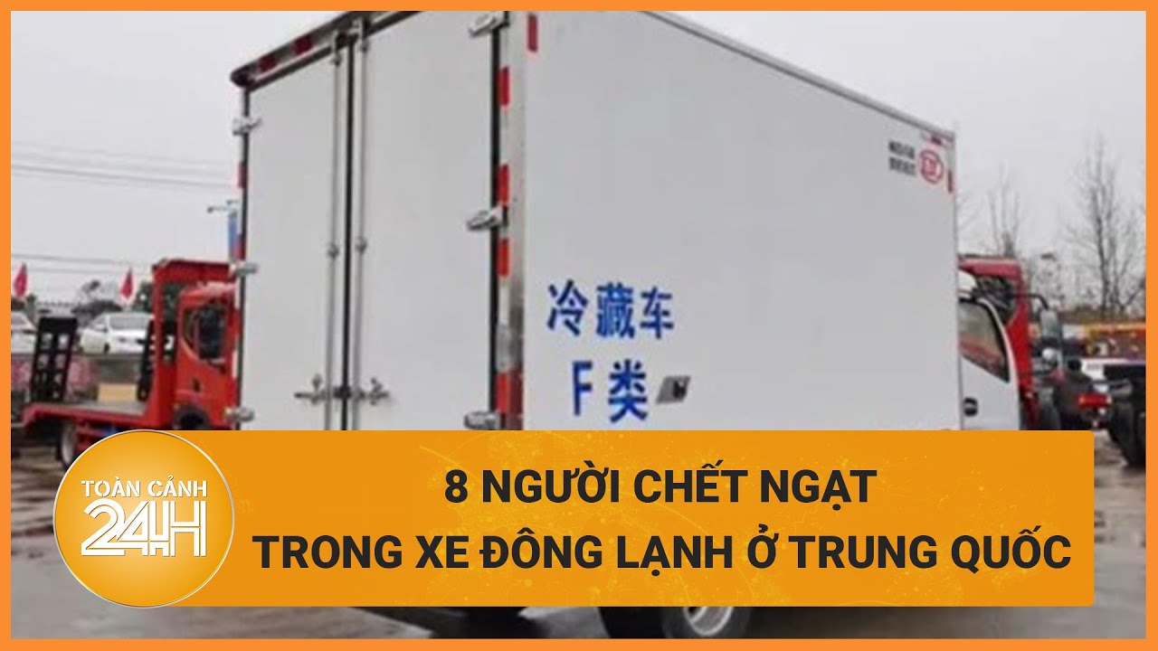 Nóng: 8 người chết ngạt trong xe đông lạnh ở Trung Quốc | Toàn cảnh 24h