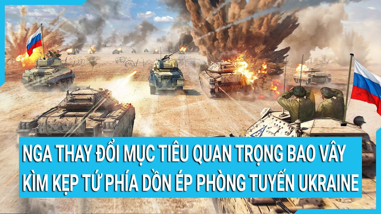 Nga thay đổi mục tiêu quan trọng, bao vây kìm kẹp tứ phía dồn ép phòng tuyến Ukraine