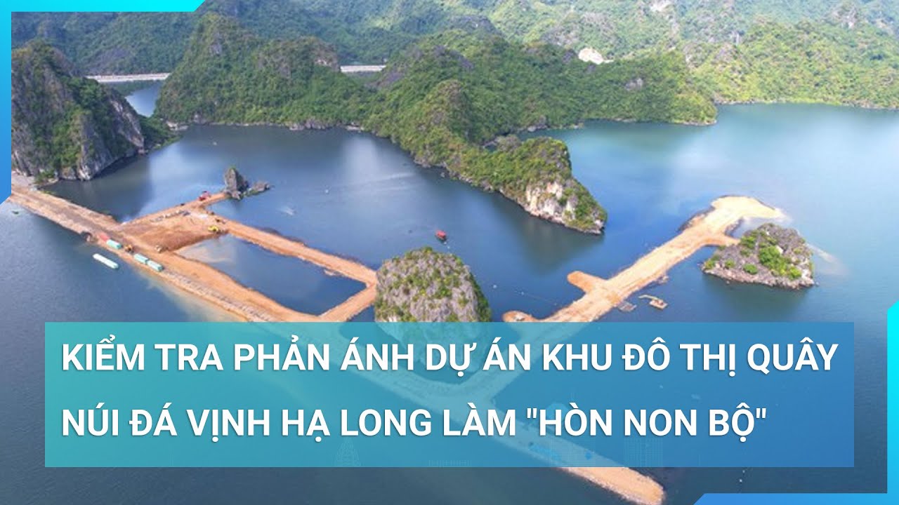 Dự án khu đô thị quây núi đá vịnh Hạ Long làm "hòn non bộ": Phó Thủ tướng yêu cầu kiểm tra thông tin