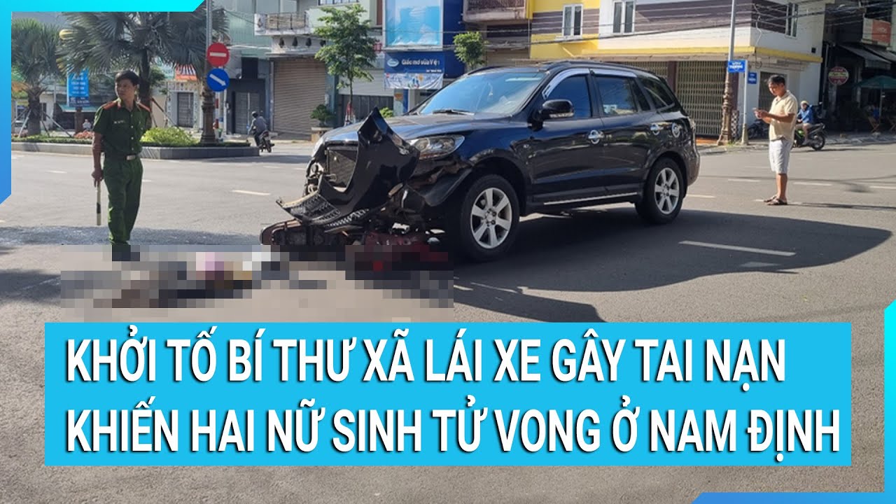 Khởi tố bí thư xã lái xe gây tai nạn khiến hai nữ sinh tử vong ở Nam Định