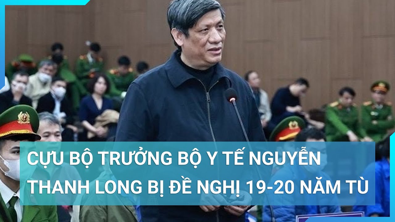 Cựu Bộ trưởng Bộ Y tế Nguyễn Thanh Long bị đề nghị 19-20 năm tù | Cuộc sống 24h