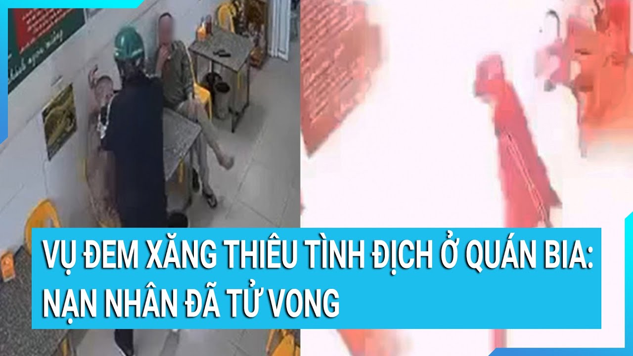 Vụ đem xăng thiêu tình địch ở quán bia: Nạn nhân đã tử vong