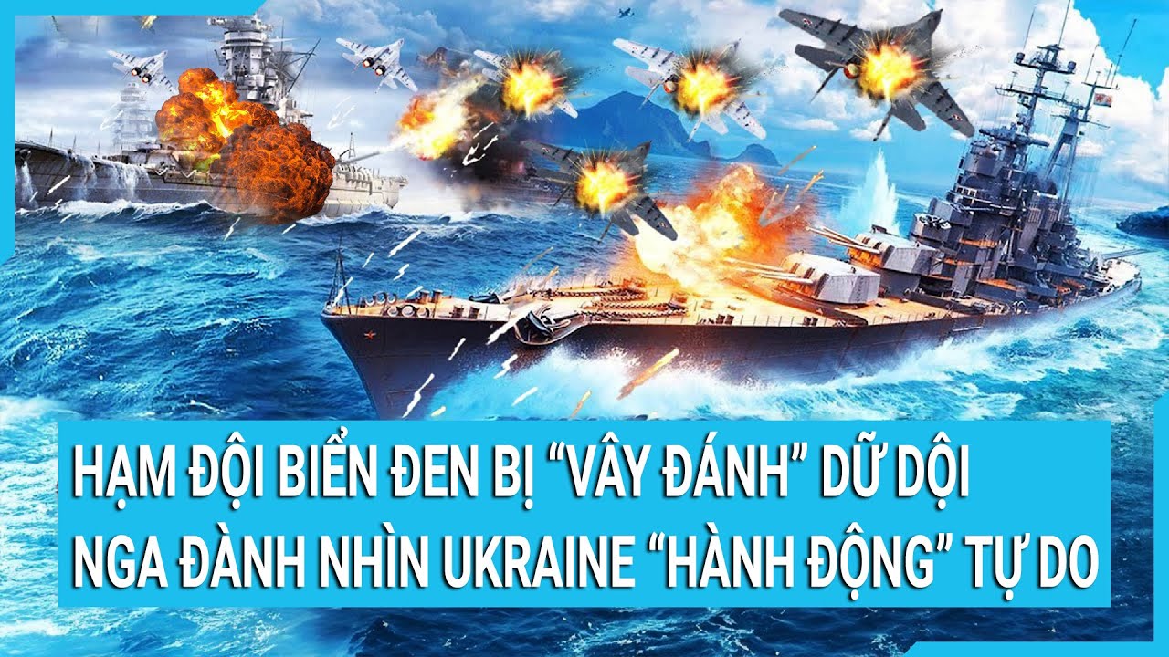 Hạm đội Biển Đen bị “vây đánh” dữ dội, Nga đành buông xuôi nhìn Ukraine “hành động” tự do