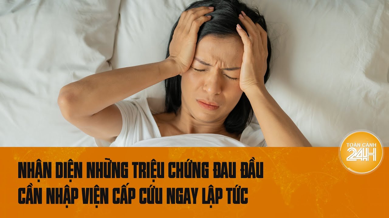 Nhận diện những triệu chứng đau đầu cần nhập viện cấp cứu ngay lập tức   | Toàn cảnh 24h