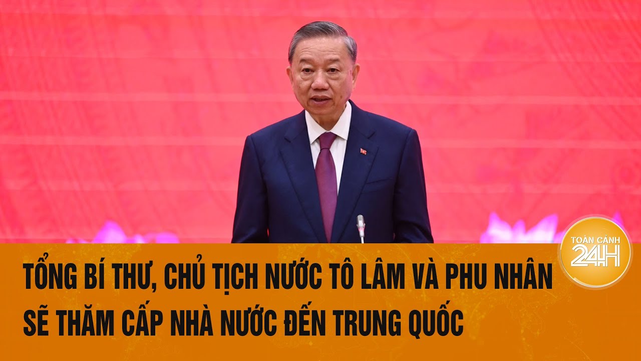 Tổng Bí thư, Chủ tịch nước Tô Lâm và Phu nhân sẽ thăm cấp Nhà nước đến Trung Quốc | Toàn cảnh 24h