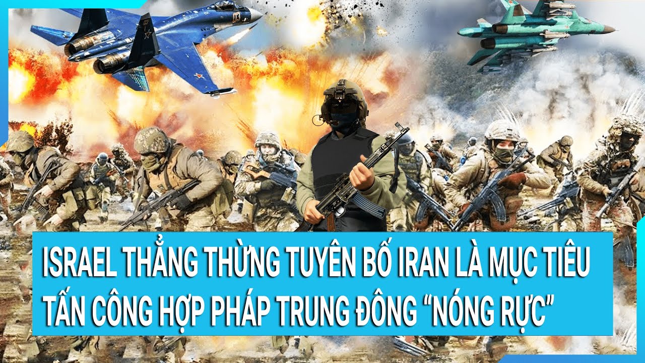 Trung Đông "nóng rực": Israel thẳng thừng tuyên bố Iran là mục tiêu tấn công hợp pháp