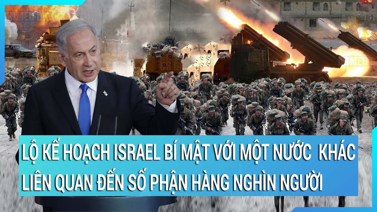 Thời sự quốc tế: Lộ kế hoạch Israel bí mật với một quốc gia khác liên quan đến hàng nghìn người