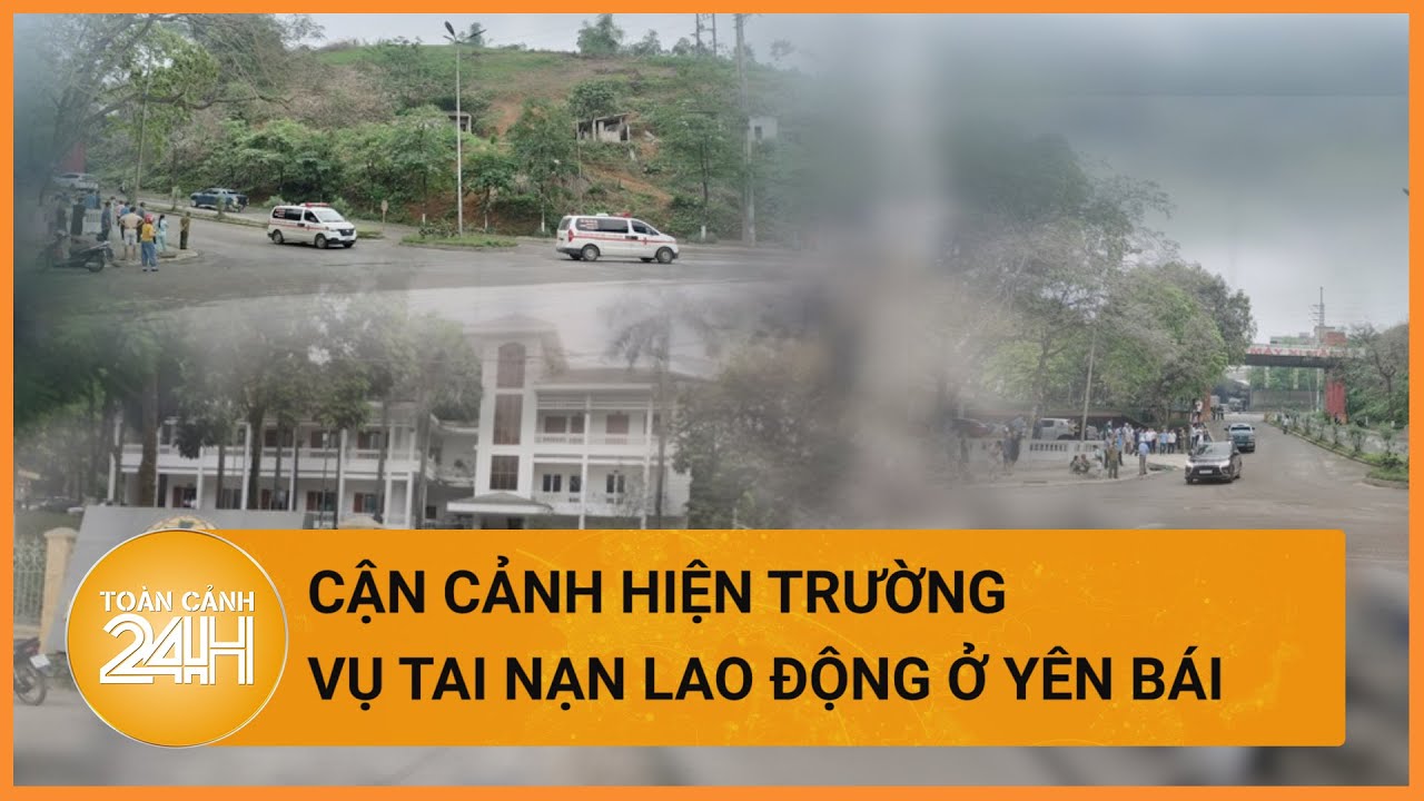 Cận cảnh hiện trường vụ tai nạn lao động ở Yên Bái | Toàn cảnh 24h