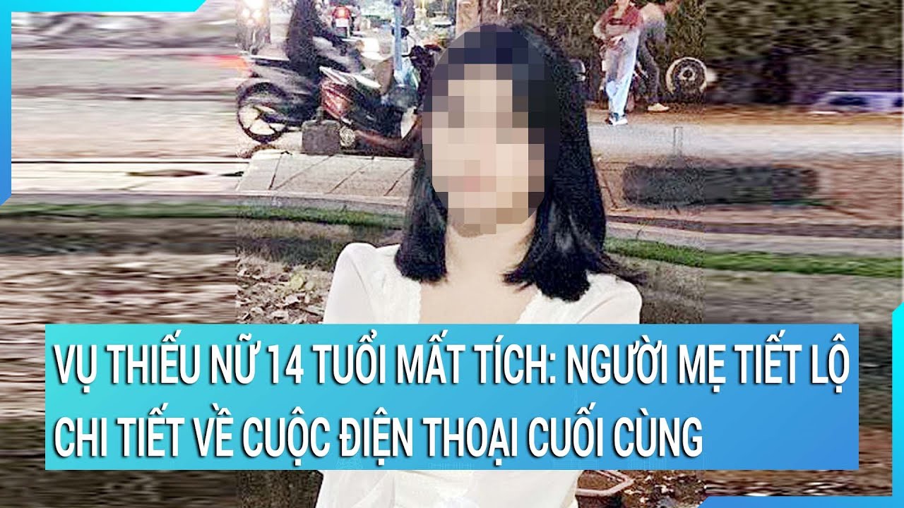 Vụ thiếu nữ 14 tuổi mất tích: Người mẹ tiết lộ chi tiết về cuộc điện thoại cuối cùng