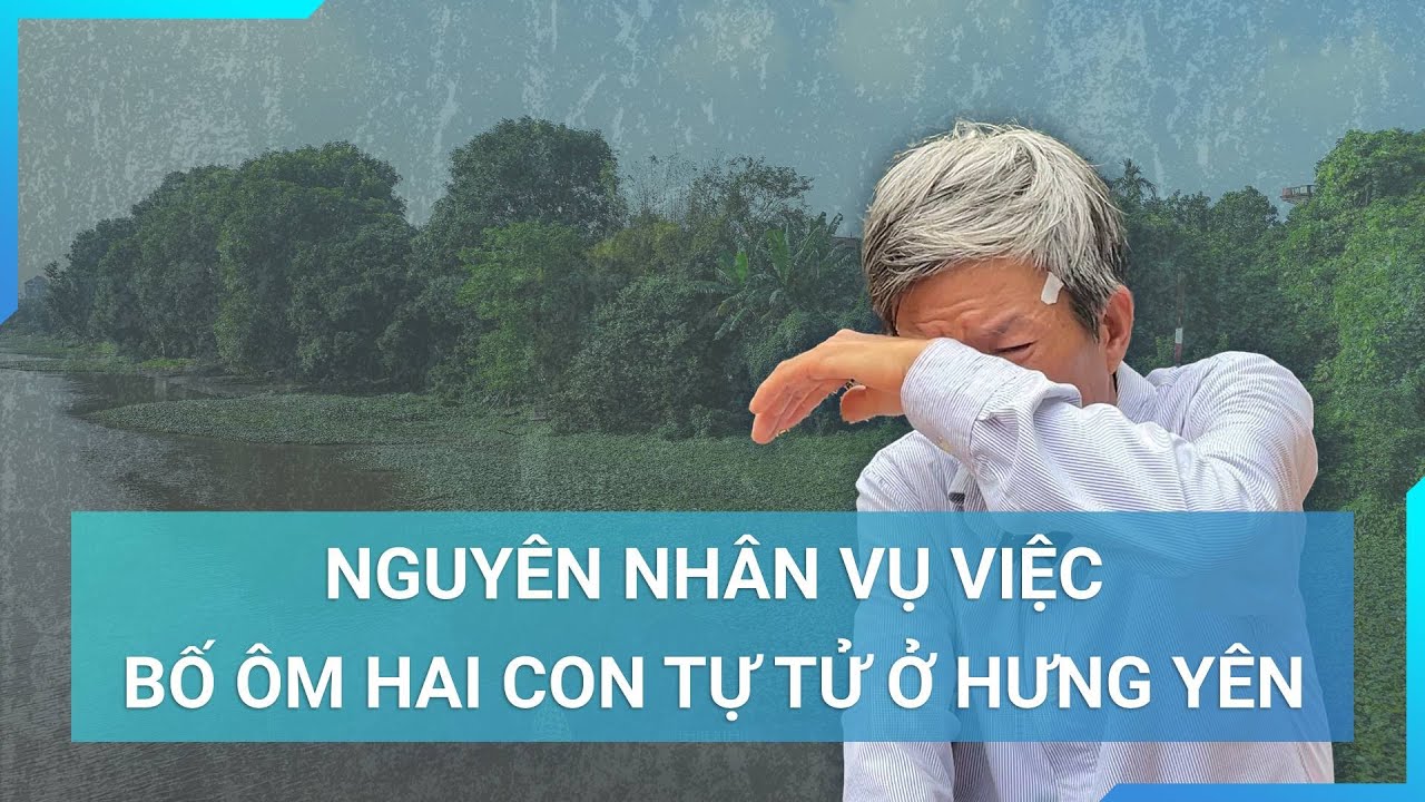 "Bàng hoàng" nguyên nhân dẫn đến vụ việc bố ôm hai con tự tử ở Hưng Yên | Cuộc sống 24h