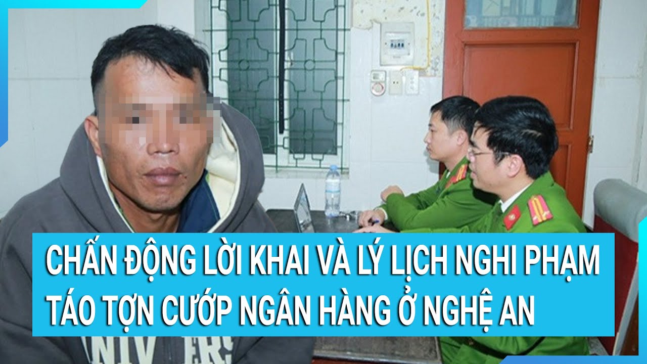 Chấn động lời khai và lý lịch nghi phạm táo tợn cướp ngân hàng ở Nghệ An