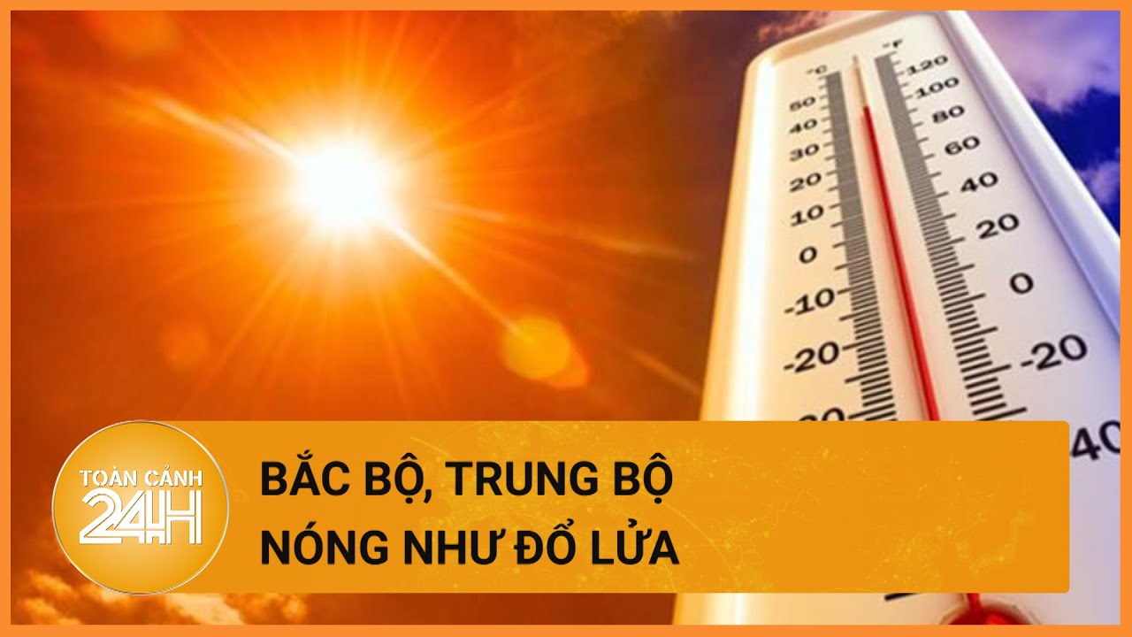 Thời tiết hôm nay 20/06:Bắc Bộ, Trung Bộ vẫn có nắng nóng gay gắt và đặc biệt gay gắt| Toàn cảnh 24h