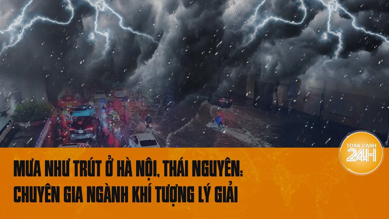 Mưa như trút ở Hà Nội, Thái Nguyên: Chuyên gia ngành Khí tượng lý giải | Toàn cảnh 24h