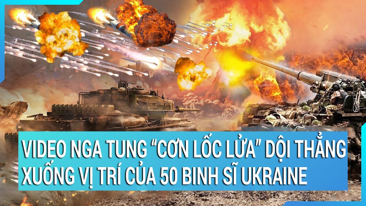 Thời sụ quốc tế: Video Nga tung "cơn lốc lửa" dội thẳng xuống vị trí của 50 binh sĩ Ukraine