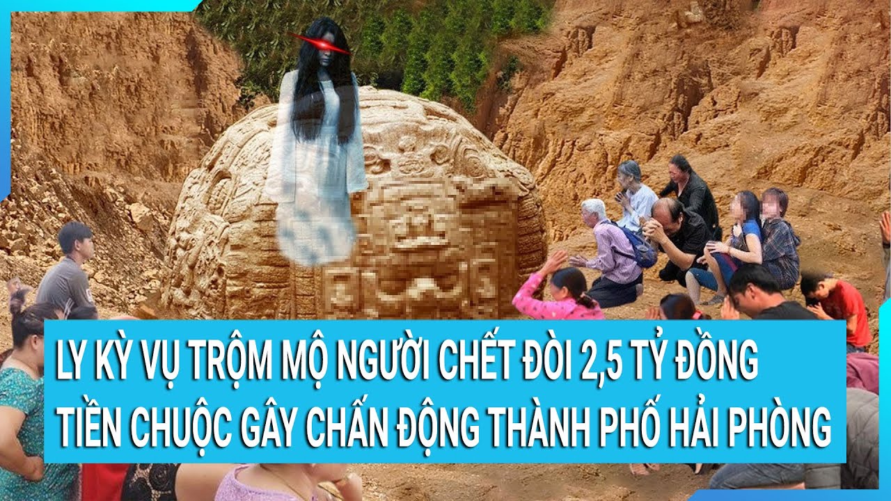 Ly kỳ vụ trộm mộ người chết đòi 2,5 tỷ đồng tiền chuộc gây chấn động thành phố Hải Phòng