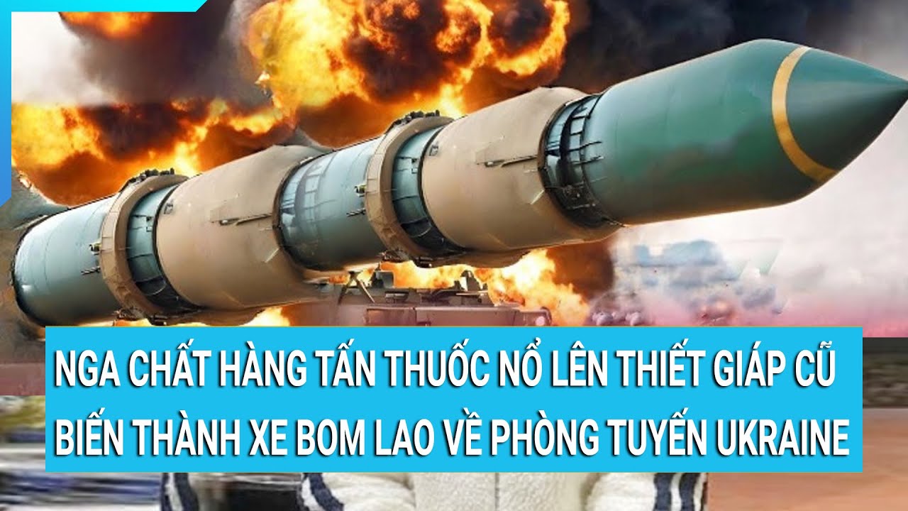 Nga chất hàng tấn thuốc nổ lên thiết giáp cũ biến thành xe bom lao về phòng tuyến Ukraine