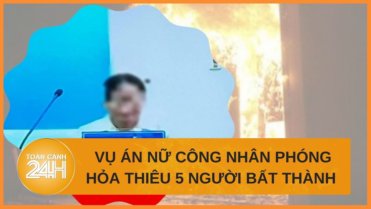 Nỗi đau từ vụ án nữ công nhân phóng hỏa, thiêu 5 người bất thành | Toàn cảnh 24h