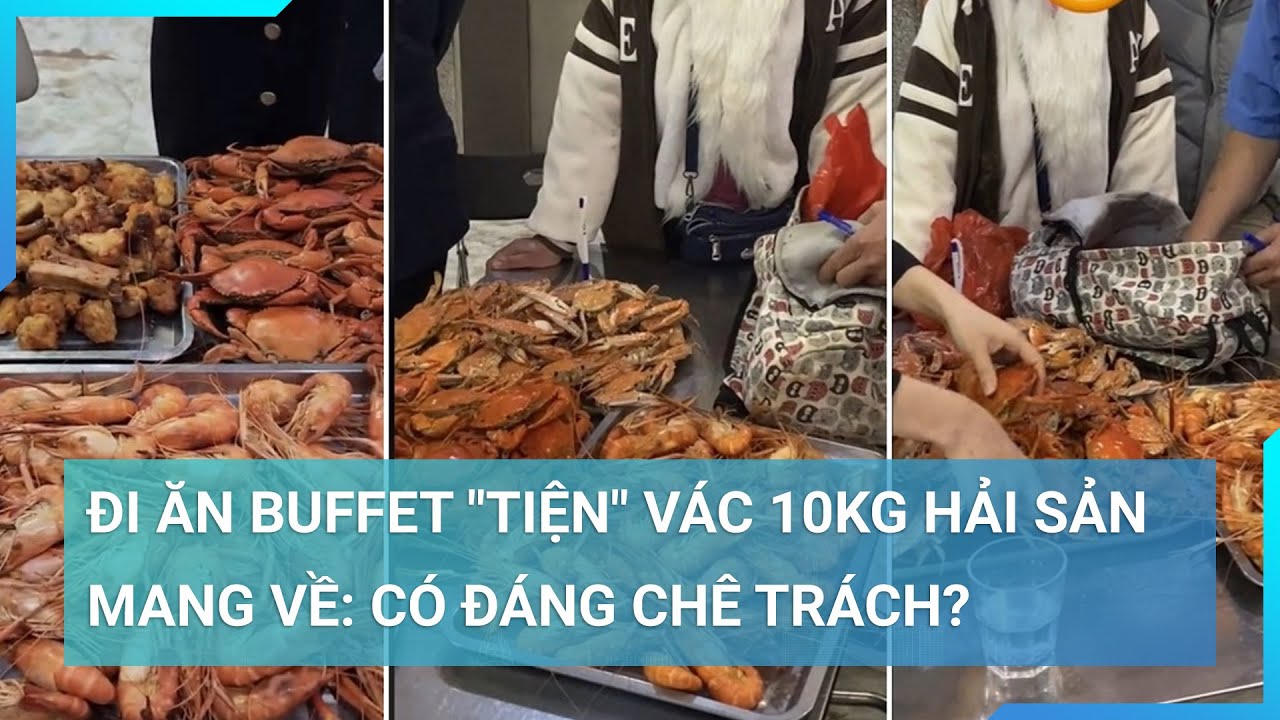 Đi ăn buffet "tiện" vác 10kg hải sản mang về: Có đáng chê trách? | Cuộc sống 24h