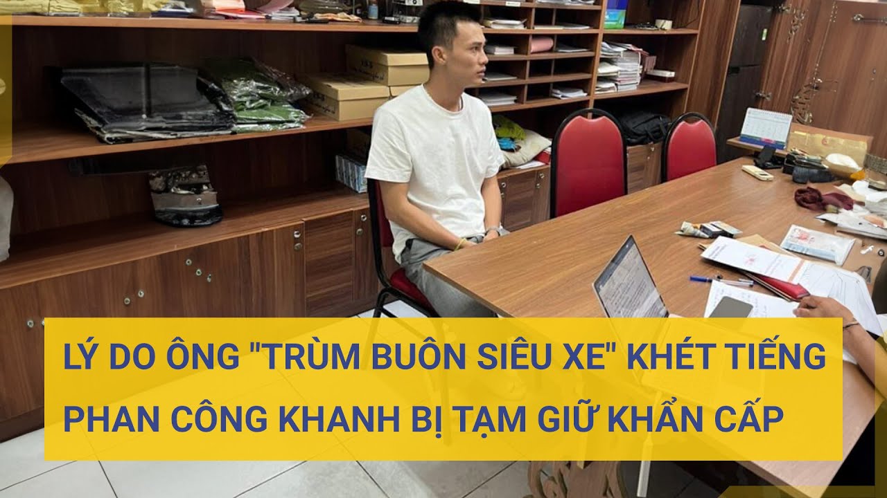 Lý do ông "trùm buôn siêu xe" khét tiếng Phan Công Khanh bị tạm giữ khẩn cấp | Tin mới