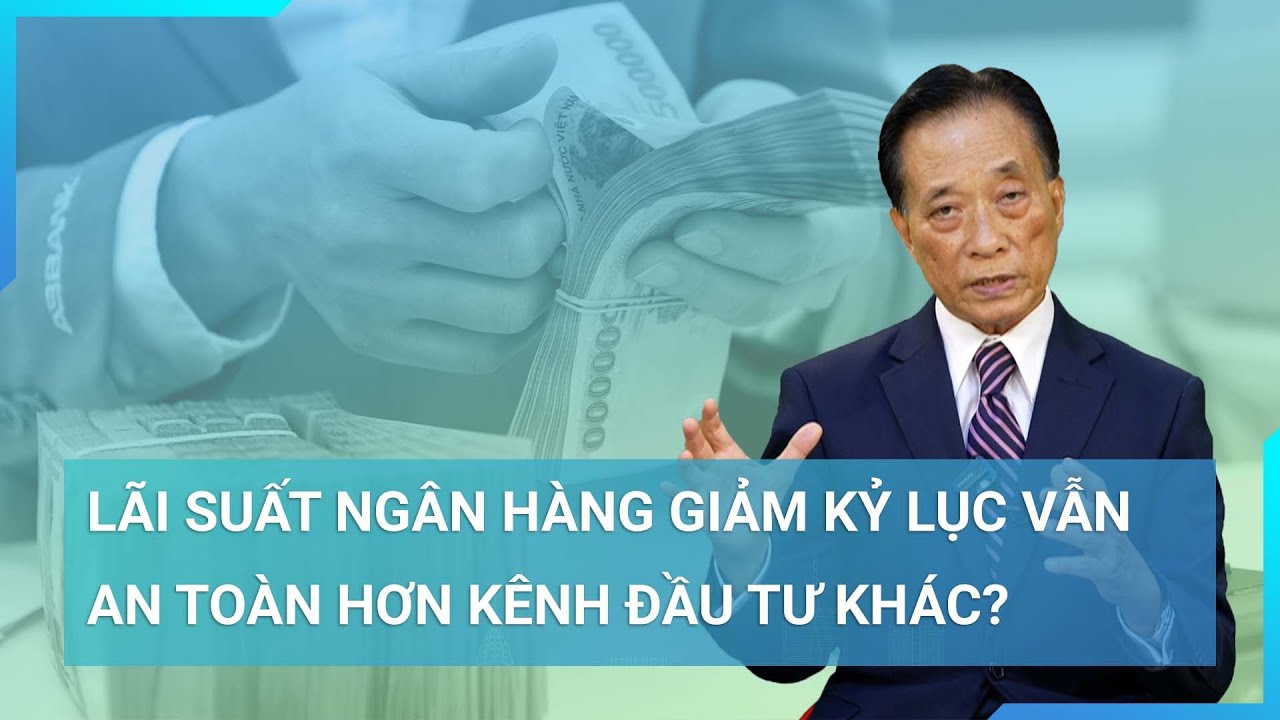 Lãi suất tiết kiệm "lao dốc", ngân hàng vẫn an toàn hơn đầu tư hơn bất động sản, vàng, chứng khoán?