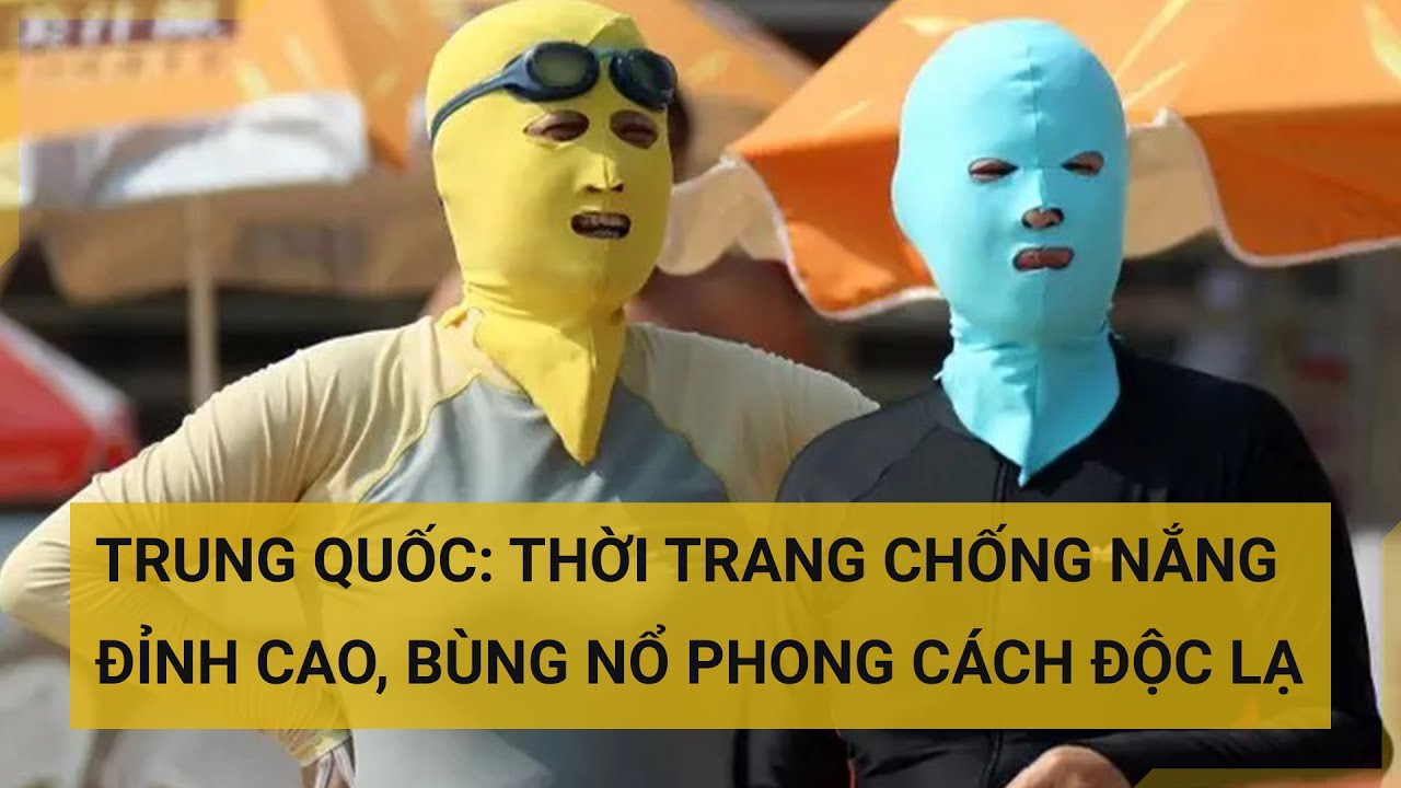 Trung Quốc: Thời trang chống nắng đỉnh cao, bùng nổ phong cách "độc lạ" | Tin mới