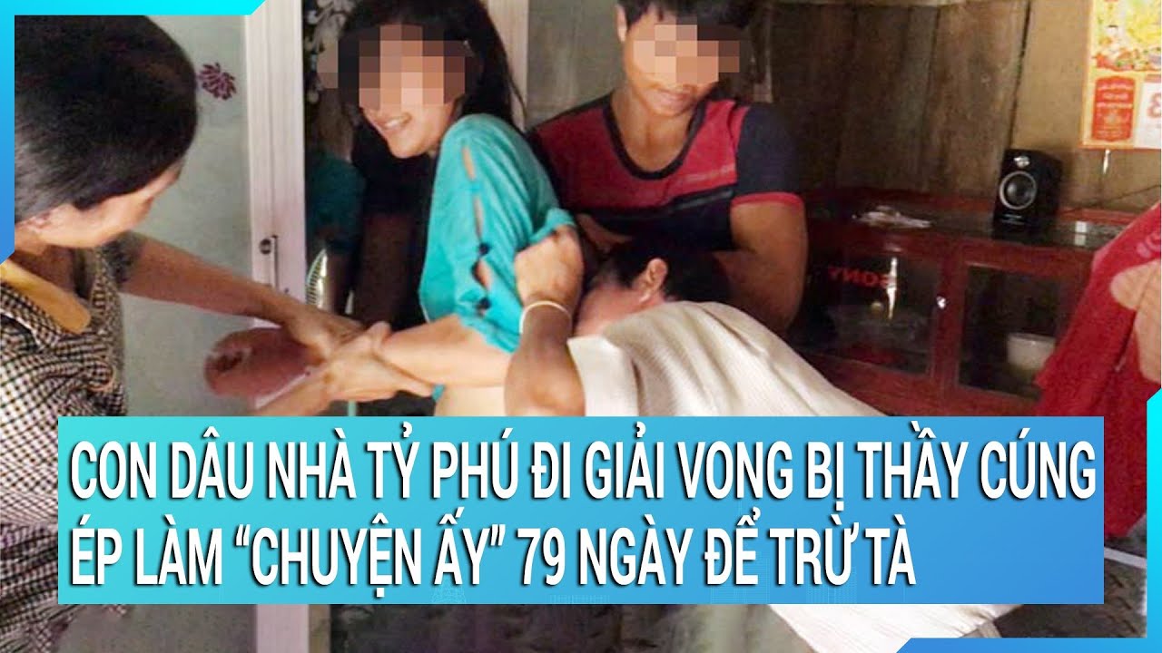 Con dâu nhà Tỷ phú đi giải vong bị thầy cúng ép làm “chuyện ấy” 79 ngày để trừ tà