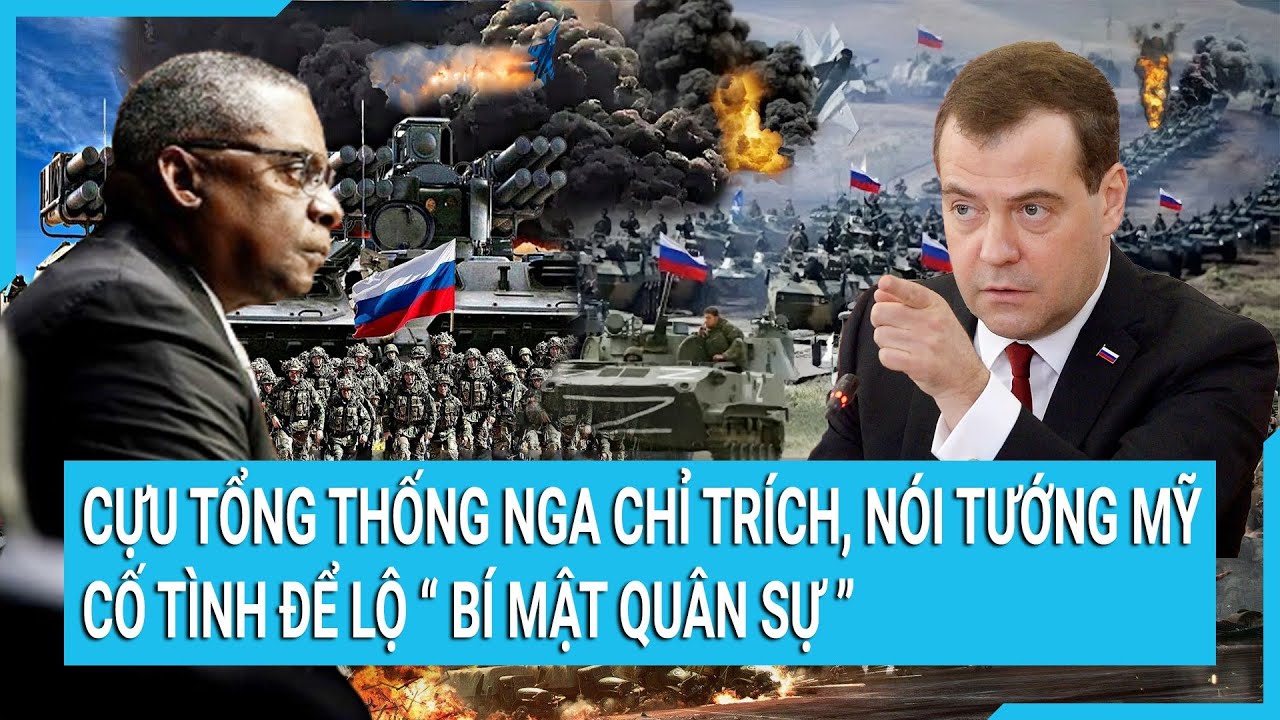 Toàn cảnh thế giới: Cựu Tổng thống Nga chỉ trích, nói tướng Mỹ cố tình để lộ “bí mật quân sự”