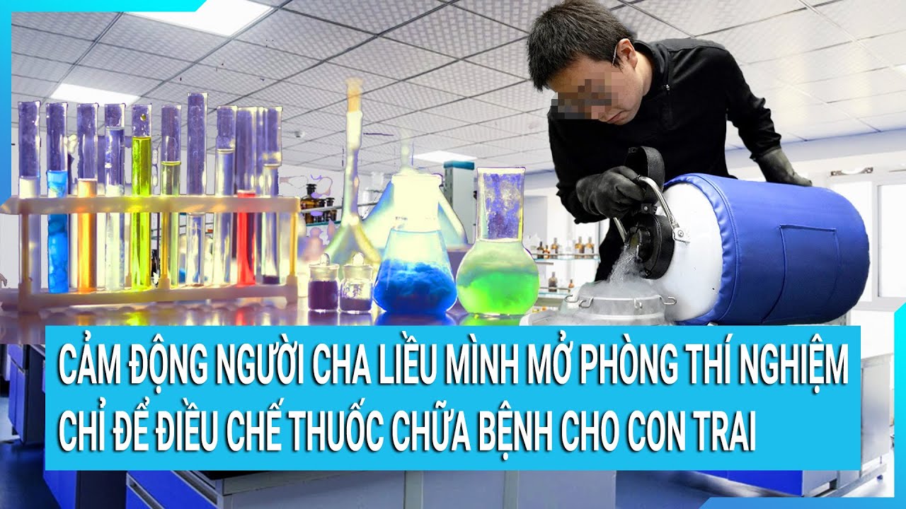 Cảm động người cha nghèo liều mình mở phòng thí nghiệm chỉ để điều chế thuốc chữa bệnh cho con trai