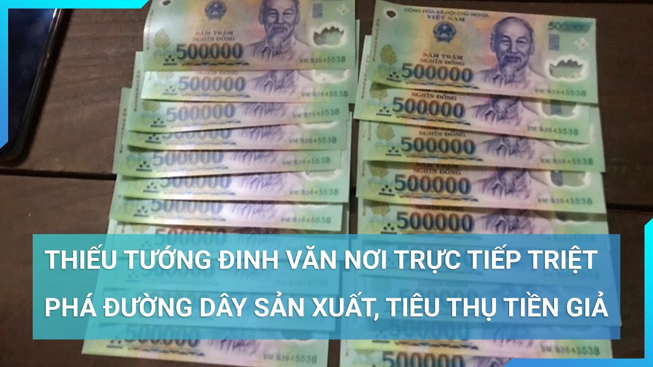 Thiếu tướng Đinh Văn Nơi trực tiếp chỉ đạo chuyên án triệt phá đường dây sản xuất, tiêu thụ tiền giả