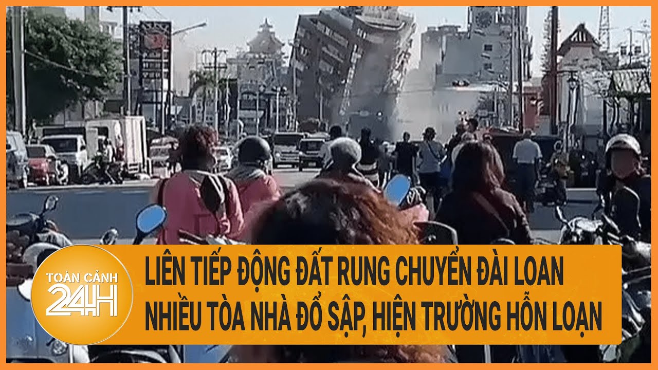 Liên tiếp động đất rung chuyển Đài Loan, nhiều tòa nhà đổ sập, hiện trường hỗn loạn