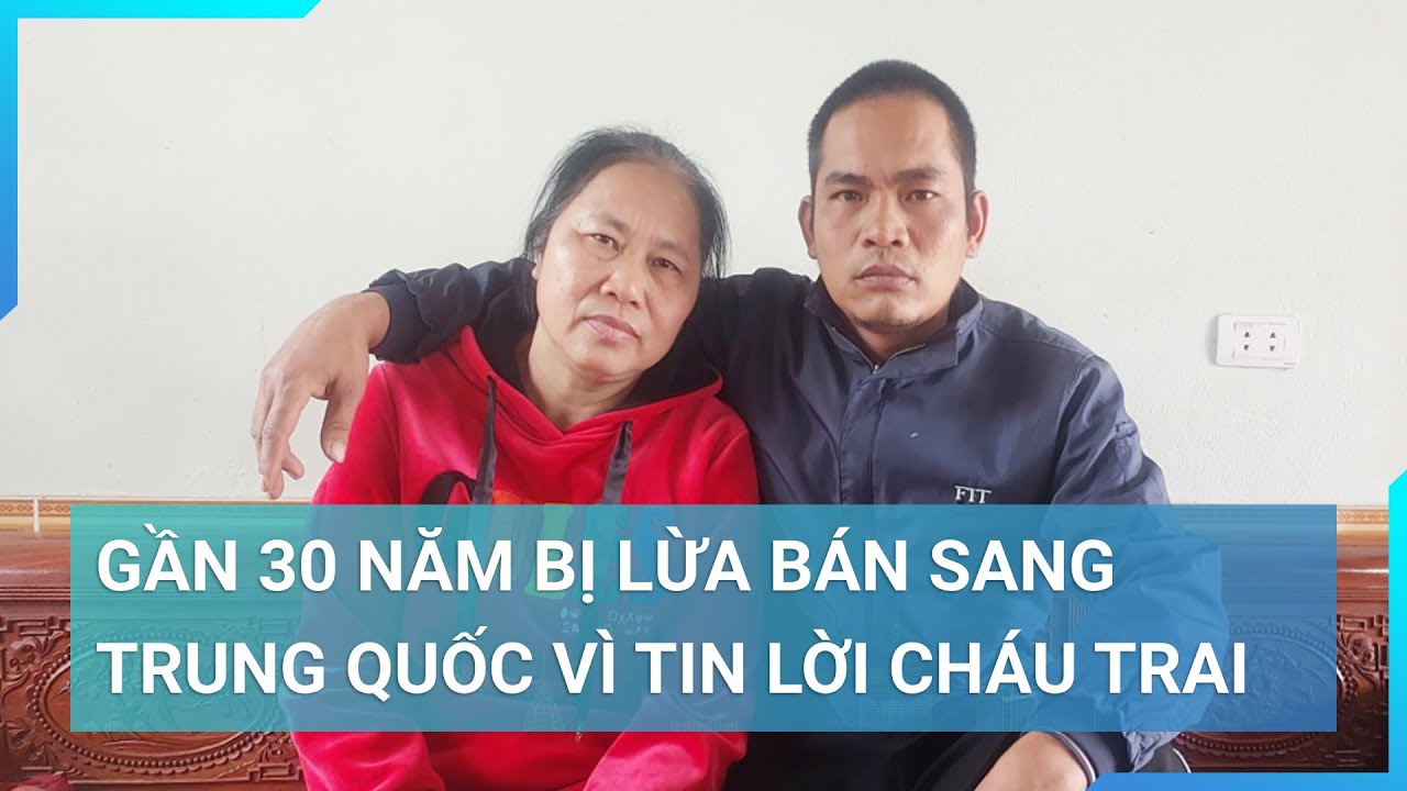 Bị bán sang Trung Quốc, ngày trở về tố cáo chính người cháu nhẫn tâm lừa mình | Cuộc sống 24h