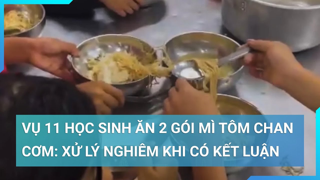 Vụ 11 học sinh ăn 2 gói mì tôm chan cơm: Xử lý nghiêm khi có kết luận | Cuộc sống 24h