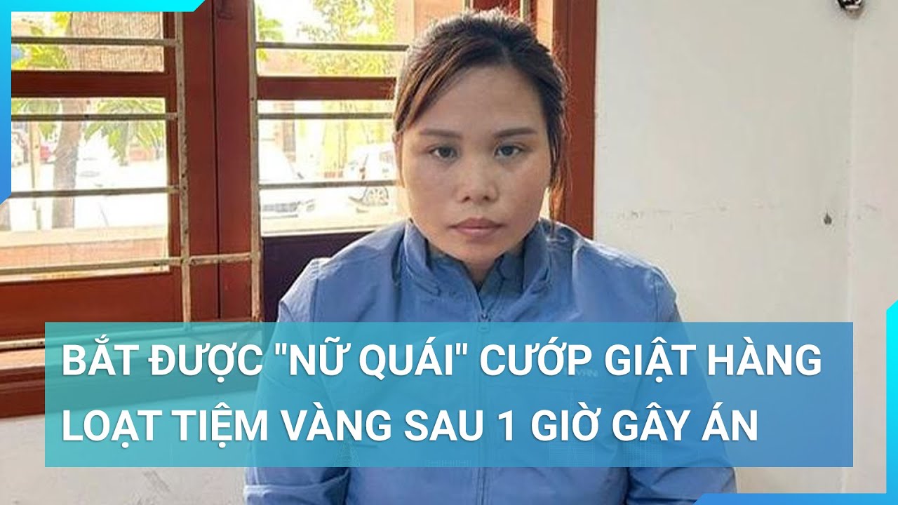 Bắt được "nữ quái" cướp giật hàng loạt tiệm vàng sau 1 giờ gây án | Cuộc sống 24h