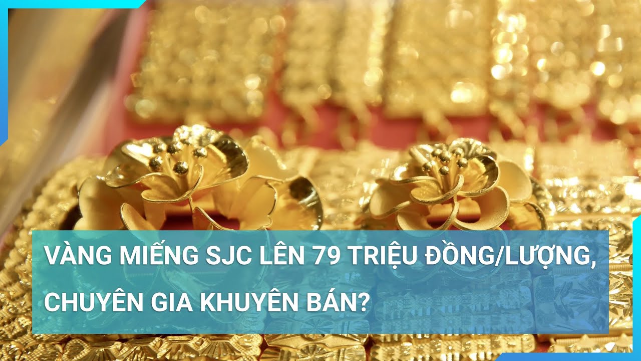 Vàng miếng SJC lên 79 triệu đồng/lượng, chuyên gia khuyên bán? | Cuộc sống 24h