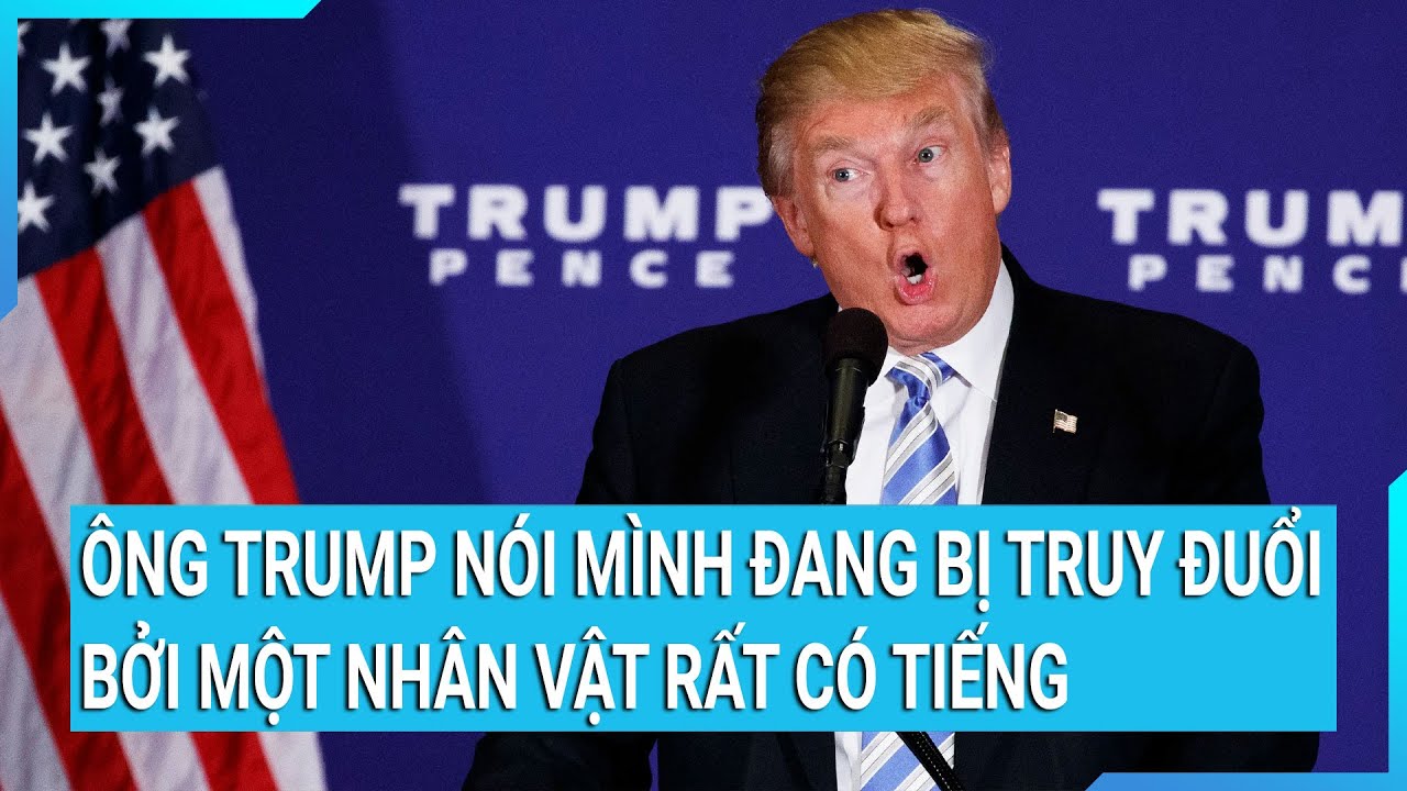 Thời sự quốc tế: Ông Trump nói mình đang bị truy đuổi bởi một nhân vật rất có tiếng