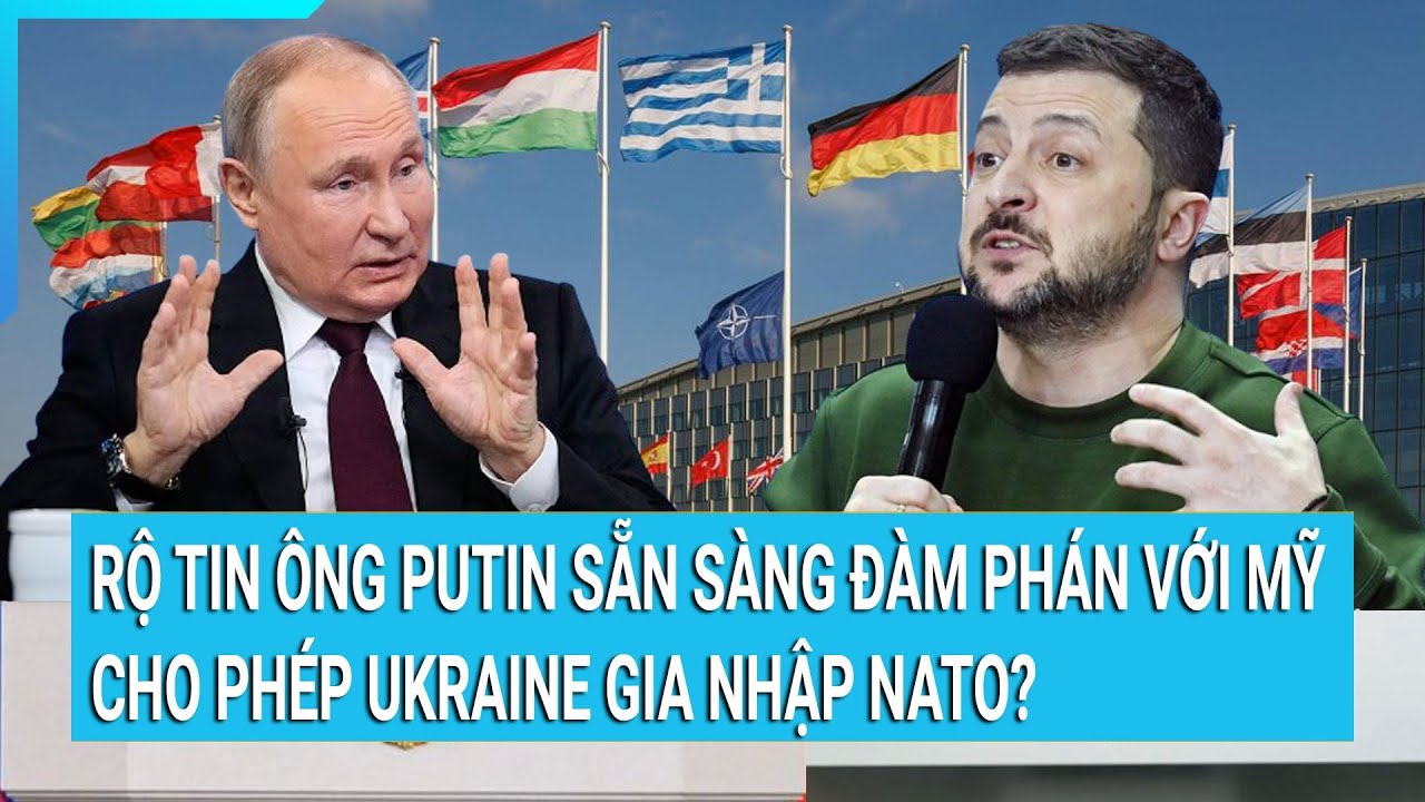 Thời sự quốc tế: Rộ tin ông Putin sẵn sàng đàm phán với Mỹ, cho phép Ukraine gia nhập NATO?