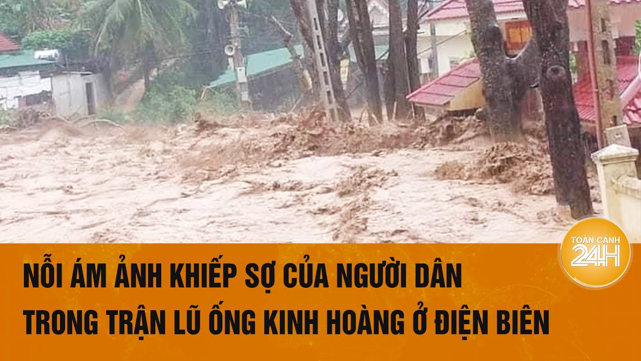 Vấn đề hôm nay 28/7: Nỗi ám ảnh khiếp sợ của người dân trong trận lũ ống kinh hoàng ở Điện Biên